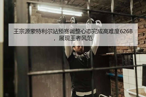 王宗源蒙特利尔站预赛调整心态完成高难度626B，展现王者风范